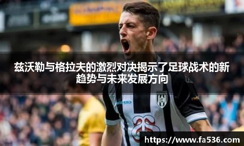 AC米兰兹沃勒与格拉夫的激烈对决揭示了足球战术的新趋势与未来发展方向